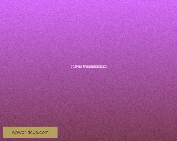 2026世界杯48强震撼来袭全球足球盛事全解析