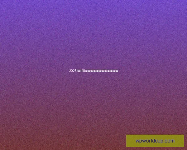 2026世界杯48强扩军新时代全球足球格局重塑与巅峰对决前瞻