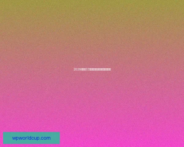 2026世界杯32强全览与精彩对决前瞻分析指南