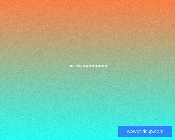 2026世界杯48支球队全面解析与赛事精彩看点预测