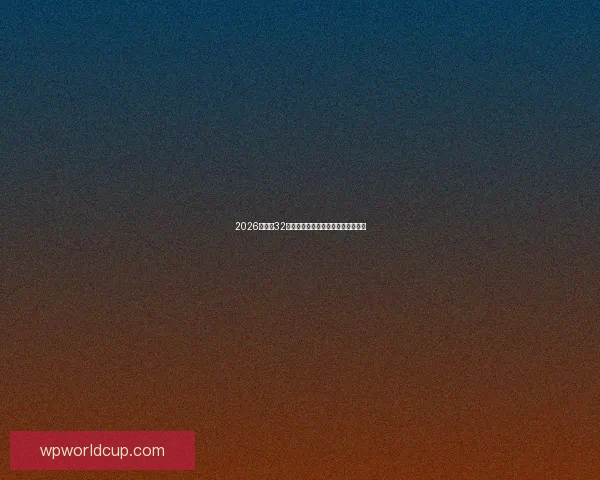 2026世界杯32强参赛队伍全面解析与夺冠热门前瞻 2026世界杯32强参赛队伍全面解析与夺冠热门前瞻